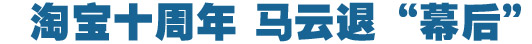 淘寶十周年，馬云退&ldquo;幕后&rdquo;