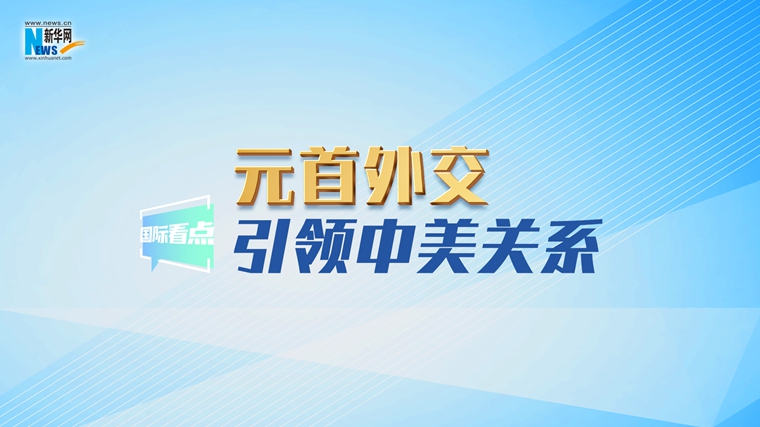 新華網(wǎng)國(guó)際看點(diǎn)｜元首外交引領(lǐng)中美關(guān)系