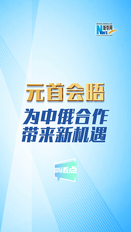新華網(wǎng)國(guó)際看點(diǎn)丨元首會(huì)晤為中俄合作帶來(lái)新機(jī)遇